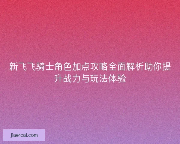 新飞飞骑士角色加点攻略全面解析助你提升战力与玩法体验