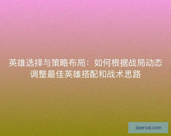 英雄选择与策略布局：如何根据战局动态调整最佳英雄搭配和战术思路