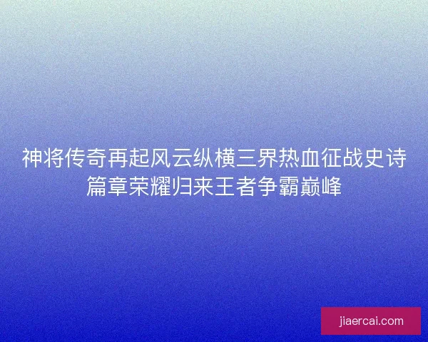 神将传奇再起风云纵横三界热血征战史诗篇章荣耀归来王者争霸巅峰