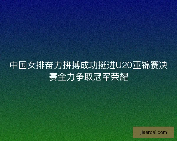 中国女排奋力拼搏成功挺进U20亚锦赛决赛全力争取冠军荣耀