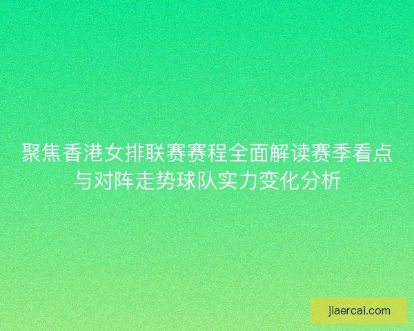 聚焦香港女排联赛赛程全面解读赛季看点与对阵走势球队实力变化分析