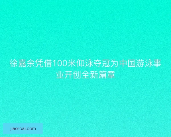 徐嘉余凭借100米仰泳夺冠为中国游泳事业开创全新篇章