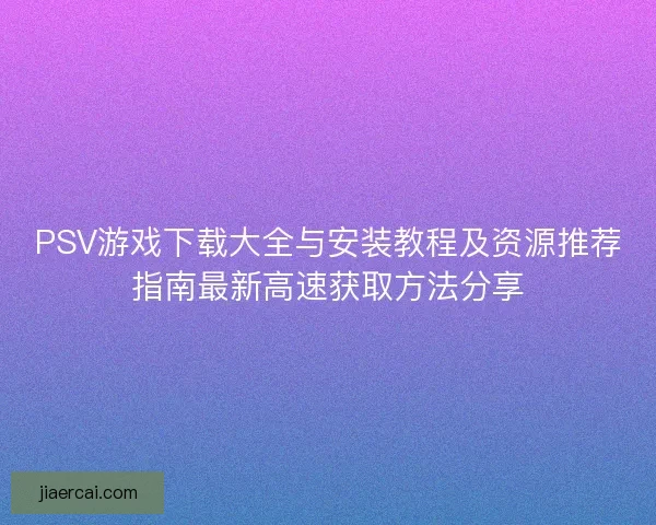 PSV游戏下载大全与安装教程及资源推荐指南最新高速获取方法分享