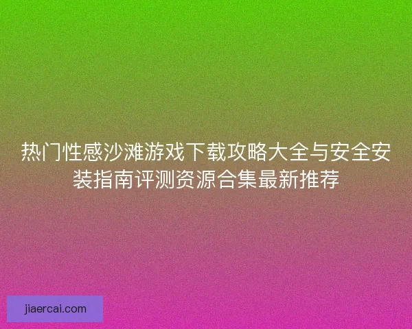 热门性感沙滩游戏下载攻略大全与安全安装指南评测资源合集最新推荐