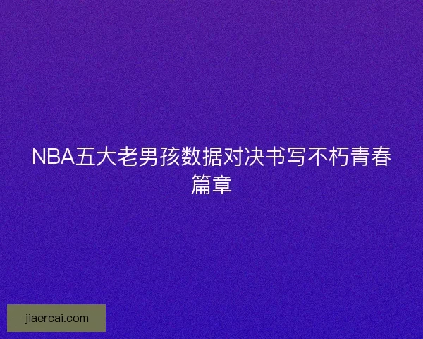 NBA五大老男孩数据对决书写不朽青春篇章