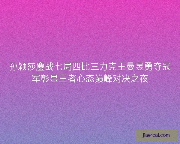 孙颖莎鏖战七局四比三力克王曼昱勇夺冠军彰显王者心态巅峰对决之夜
