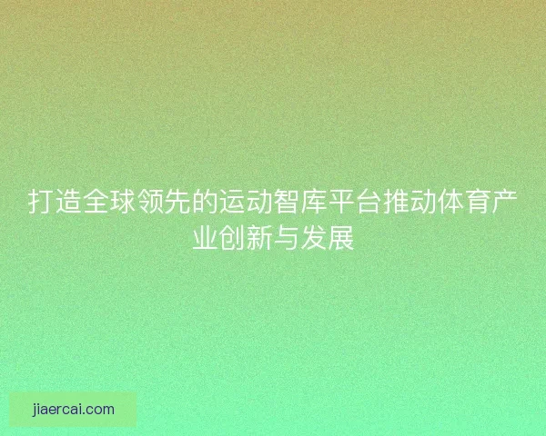打造全球领先的运动智库平台推动体育产业创新与发展