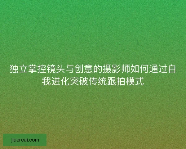 独立掌控镜头与创意的摄影师如何通过自我进化突破传统跟拍模式