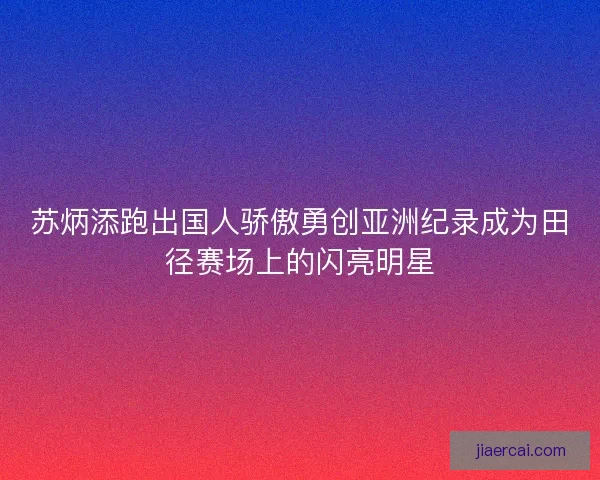 苏炳添跑出国人骄傲勇创亚洲纪录成为田径赛场上的闪亮明星