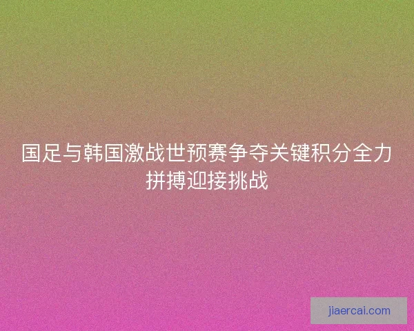 国足与韩国激战世预赛争夺关键积分全力拼搏迎接挑战
