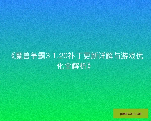 《魔兽争霸3 1.20补丁更新详解与游戏优化全解析》